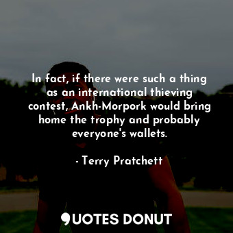 In fact, if there were such a thing as an international thieving contest, Ankh-Morpork would bring home the trophy and probably everyone's wallets.