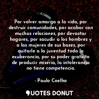 Por volver amarga a la vida, por destruir comunidades, por acabar con muchas relaciones, por devastar hogares, por sacudir a los hombres y a las mujeres de sus bases, por quitarle a la juventud toda la exuberancia, por su poder gratuito de producir miseria, la intolerancia no tiene competencia.