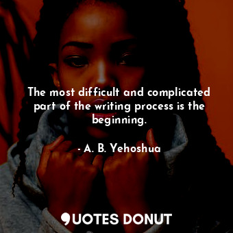  The most difficult and complicated part of the writing process is the beginning.... - A. B. Yehoshua - Quotes Donut