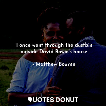  I once went through the dustbin outside David Bowie&#39;s house.... - Matthew Bourne - Quotes Donut