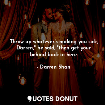 Throw up whatever's making you sick, Darren," he said, "then get your behind back in here.