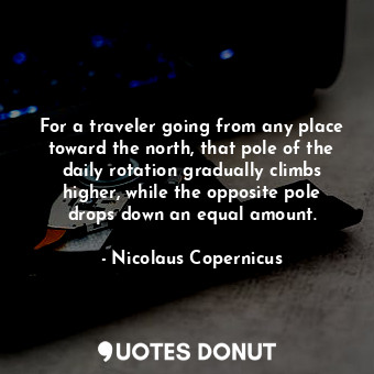 For a traveler going from any place toward the north, that pole of the daily rotation gradually climbs higher, while the opposite pole drops down an equal amount.