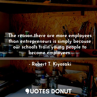 The reason there are more employees than entrepreneurs is simply because our schools train young people to become employees.