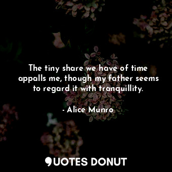  The tiny share we have of time appalls me, though my father seems to regard it w... - Alice Munro - Quotes Donut