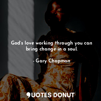 God’s love working through you can bring change in a soul.