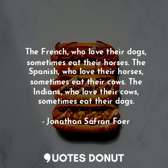 The French, who love their dogs, sometimes eat their horses. The Spanish, who love their horses, sometimes eat their cows. The Indians, who love their cows, sometimes eat their dogs.