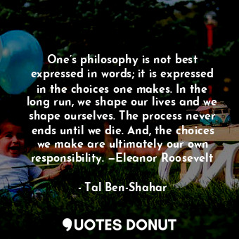  One’s philosophy is not best expressed in words; it is expressed in the choices ... - Tal Ben-Shahar - Quotes Donut
