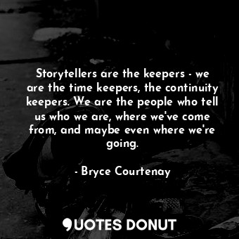 Storytellers are the keepers - we are the time keepers, the continuity keepers. We are the people who tell us who we are, where we've come from, and maybe even where we're going.