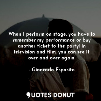  When I perform on stage, you have to remember my performance or buy another tick... - Giancarlo Esposito - Quotes Donut