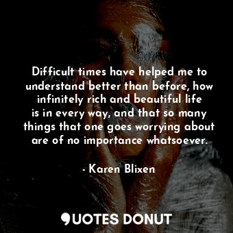  Difficult times have helped me to understand better than before, how infinitely ... - Karen Blixen - Quotes Donut