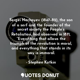 Sergei Nechayev (1847–82), the son of a serf and the founder of the secret society the People’s Retaliation, had observed in 1871, “Everything that allows the triumph of the revolution is moral, and everything that stands in its way is immoral.