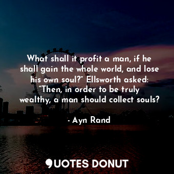 What shall it profit a man, if he shall gain the whole world, and lose his own soul?” Ellsworth asked: “Then, in order to be truly wealthy, a man should collect souls?