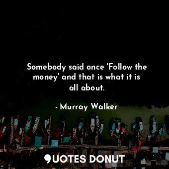  Somebody said once &#39;Follow the money&#39; and that is what it is all about.... - Murray Walker - Quotes Donut