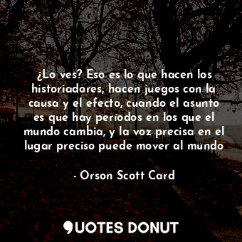  ¿Lo ves? Eso es lo que hacen los historiadores, hacen juegos con la causa y el e... - Orson Scott Card - Quotes Donut