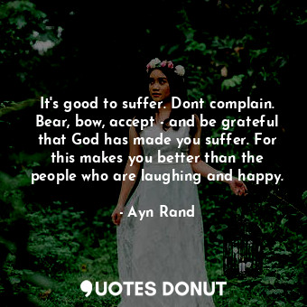 It's good to suffer. Dont complain. Bear, bow, accept - and be grateful that God has made you suffer. For this makes you better than the people who are laughing and happy.