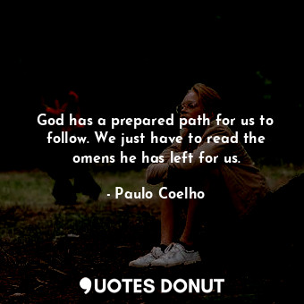 God has a prepared path for us to follow. We just have to read the omens he has left for us.
