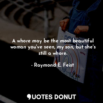 A whore may be the most beautiful woman you've seen, my son, but she's still a whore.