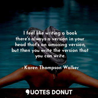  I feel like writing a book there&#39;s always a version in your head that&#39;s ... - Karen Thompson Walker - Quotes Donut