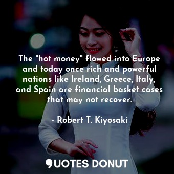  The "hot money" flowed into Europe and today once rich and powerful nations like... - Robert T. Kiyosaki - Quotes Donut