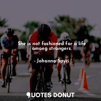 She is not fashioned for a life among strangers.