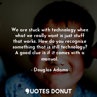 We are stuck with technology when what we really want is just stuff that works. How do you recognize something that is still technology? A good clue is if it comes with a manual.