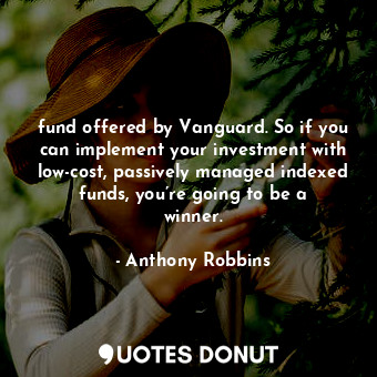 fund offered by Vanguard. So if you can implement your investment with low-cost, passively managed indexed funds, you’re going to be a winner.
