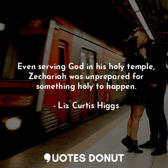  Even serving God in his holy temple, Zechariah was unprepared for something holy... - Liz Curtis Higgs - Quotes Donut