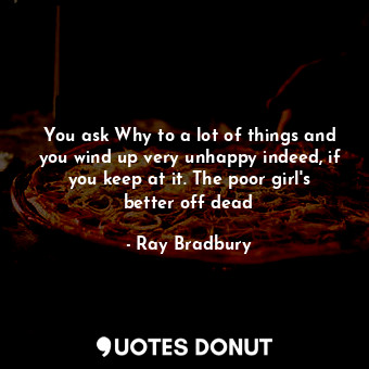  You ask Why to a lot of things and you wind up very unhappy indeed, if you keep ... - Ray Bradbury - Quotes Donut