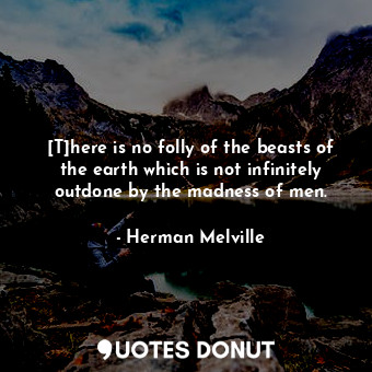 [T]here is no folly of the beasts of the earth which is not infinitely outdone by the madness of men.