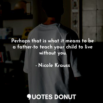  Perhaps that is what it means to be a father-to teach your child to live without... - Nicole Krauss - Quotes Donut