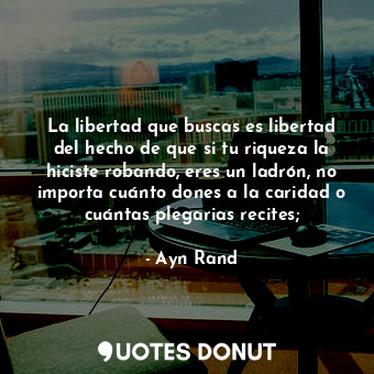  La libertad que buscas es libertad del hecho de que si tu riqueza la hiciste rob... - Ayn Rand - Quotes Donut