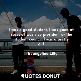  I was a good student, I was good at soccer, I was vice president of the student ... - Evangeline Lilly - Quotes Donut