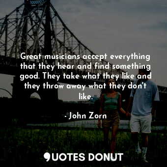 Great musicians accept everything that they hear and find something good. They take what they like and they throw away what they don&#39;t like.