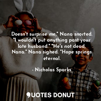 Doesn't surprise me," Nana snorted. "I wouldn't put anything past your late husband." "He's not dead, Nana." Nana sighed. "Hope springs eternal.