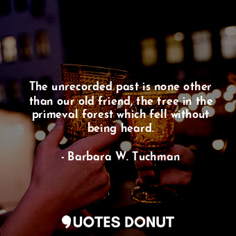  The unrecorded past is none other than our old friend, the tree in the primeval ... - Barbara W. Tuchman - Quotes Donut