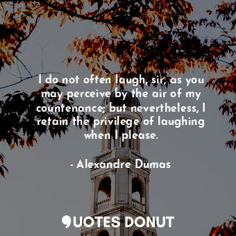 I do not often laugh, sir, as you may perceive by the air of my countenance; but nevertheless, I retain the privilege of laughing when I please.