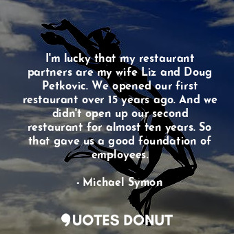  I&#39;m lucky that my restaurant partners are my wife Liz and Doug Petkovic. We ... - Michael Symon - Quotes Donut