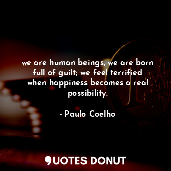  we are human beings, we are born full of guilt; we feel terrified when happiness... - Paulo Coelho - Quotes Donut