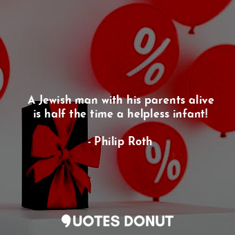 A Jewish man with his parents alive is half the time a helpless infant!