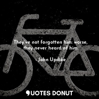  They’ve not forgotten him: worse, they never heard of him.... - John Updike - Quotes Donut