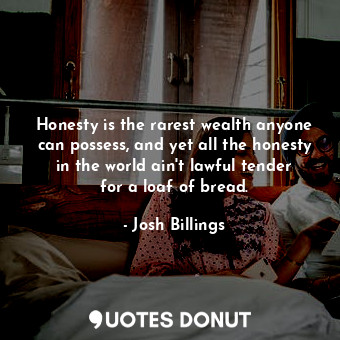 Honesty is the rarest wealth anyone can possess, and yet all the honesty in the world ain&#39;t lawful tender for a loaf of bread.