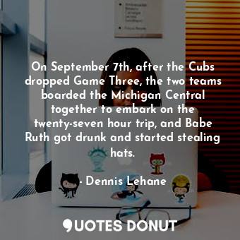 On September 7th, after the Cubs dropped Game Three, the two teams boarded the Michigan Central together to embark on the twenty-seven hour trip, and Babe Ruth got drunk and started stealing hats.