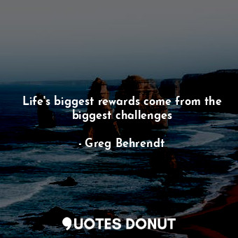 Life's biggest rewards come from the biggest challenges