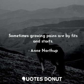 Sometimes growing pains are by fits and starts.