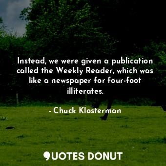  Instead, we were given a publication called the Weekly Reader, which was like a ... - Chuck Klosterman - Quotes Donut