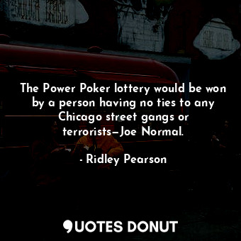 The Power Poker lottery would be won by a person having no ties to any Chicago street gangs or terrorists—Joe Normal.