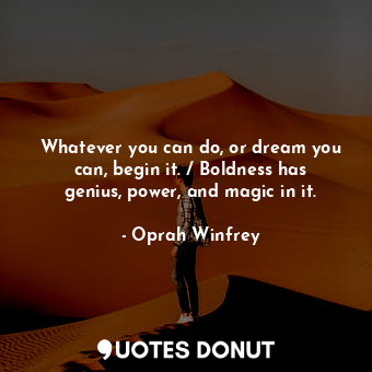 Whatever you can do, or dream you can, begin it. / Boldness has genius, power, and magic in it.