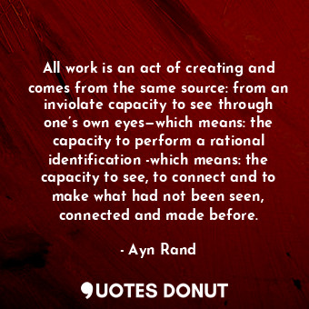  All work is an act of creating and comes from the same source: from an inviolate... - Ayn Rand - Quotes Donut