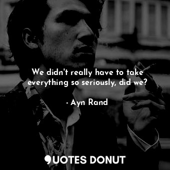  We didn't really have to take everything so seriously, did we?... - Ayn Rand - Quotes Donut
