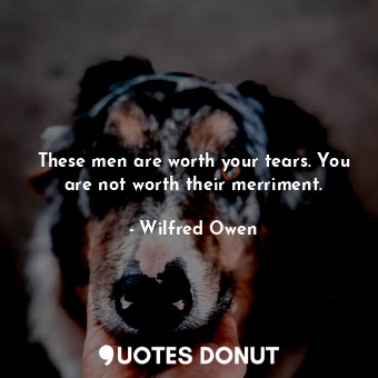  These men are worth your tears. You are not worth their merriment.... - Wilfred Owen - Quotes Donut